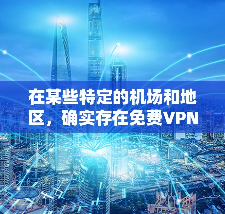 在某些特定的机场和地区，确实存在免费VPN服务，但需要满足一定的条件和限制。以下是一些具体的例子和建议