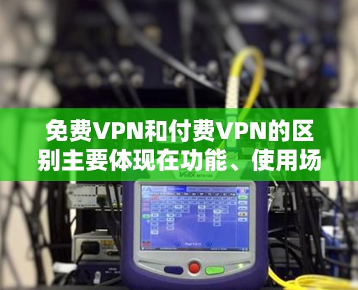 免费VPN和付费VPN的区别主要体现在功能、使用场景、用户数量以及安全性等方面。以下是详细的对比分析 免费VPN和付费VPN的区别主要体现在功能、使用场景、用户数量以及安全性等方面。以下是详细的对比分析