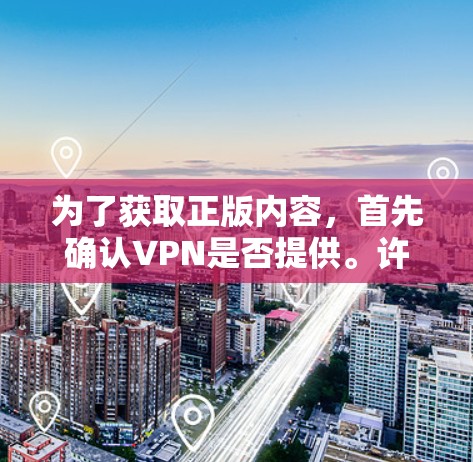 为了获取正版内容，首先确认VPN是否提供。许多VPN已经停止提供正版，因此可能需要购买付费内容。以下是获取正版内容的方法