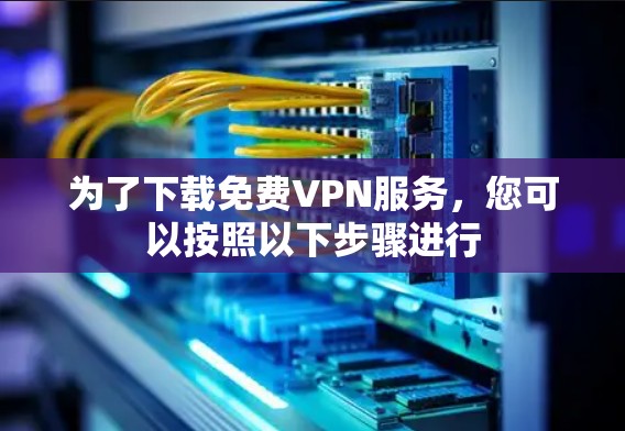 为了下载免费VPN服务，您可以按照以下步骤进行