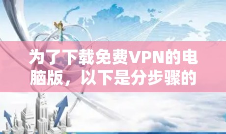 为了下载免费VPN的电脑版,以下是分步骤的指南 为了下载免费VPN的电脑版,以下是分步骤的指南