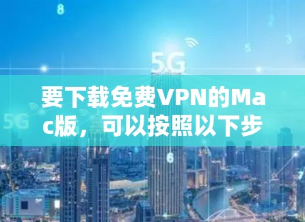 要下载免费VPN的Mac版，可以按照以下步骤进行