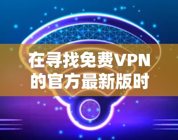 在寻找免费VPN的官方最新版时，以下是一个结构化的总结和推荐