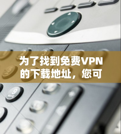 为了找到免费VPN的下载地址,您可以按照以下步骤进行 为了找到免费VPN的下载地址,您可以按照以下步骤进行