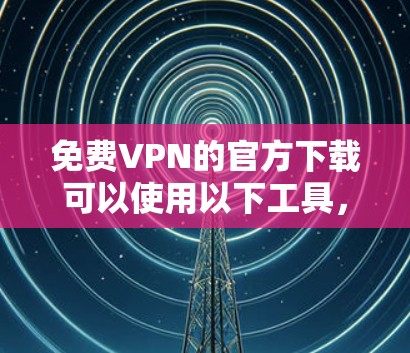 免费VPN的官方下载可以使用以下工具,这些工具通常提供Windows版的VPN软件,而且通常免费或有免费试用功能。以下是常用的几种VPN软件推荐 免费VPN的官方下载可以使用以下工具,这些工具通常提供Windows版的VPN软件,而且通常免费或有免费试用功能。以下是常用的几种VPN软件推荐