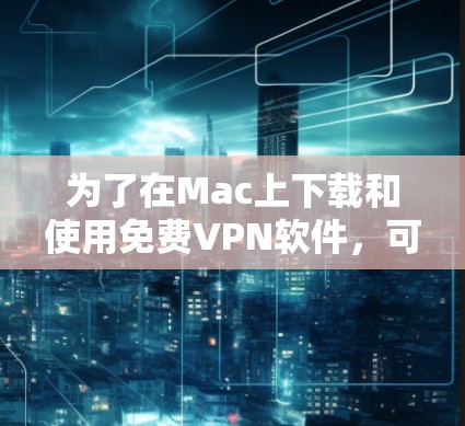 为了在Mac上下载和使用免费VPN软件，可以按照以下步骤进行选择和下载