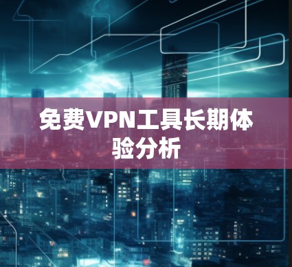 免费VPN工具长期体验分析 免费VPN工具长期体验分析