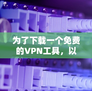 为了下载一个免费的VPN工具,以下是一些推荐和步骤 为了下载一个免费的VPN工具,以下是一些推荐和步骤