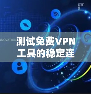 测试免费VPN工具的稳定连接是一个全面且细致的过程，以下是详细步骤