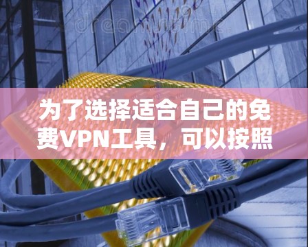 为了选择适合自己的免费VPN工具，可以按照以下步骤进行评估和决策