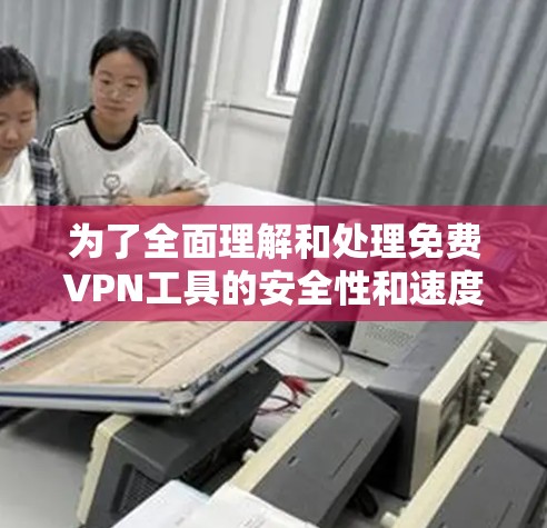 为了全面理解和处理免费VPN工具的安全性和速度问题，可以按照以下步骤进行