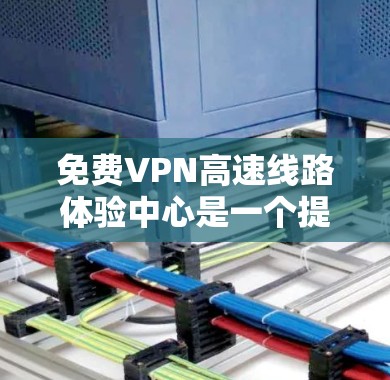 免费VPN高速线路体验中心是一个提供高速数据连接并结合VPN功能的虚拟空间，旨在让用户在方便的位置体验加密、高速连接的VPN服务。以下是一些可能的体验中心的特点和功能