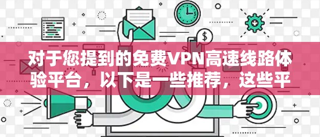 对于您提到的免费VPN高速线路体验平台，以下是一些推荐，这些平台通常会提供免费的VPN服务，并且在高速路上体验，以节省时间