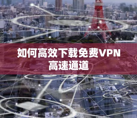 如何高效下载免费VPN高速通道