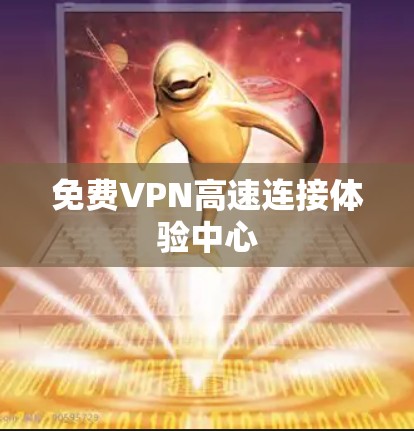 免费VPN高速连接体验中心 免费VPN高速连接体验中心