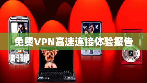 免费VPN高速连接体验报告 免费VPN高速连接体验报告