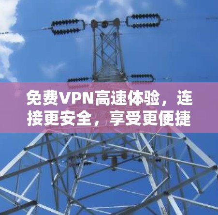 免费VPN高速体验，连接更安全，享受更便捷