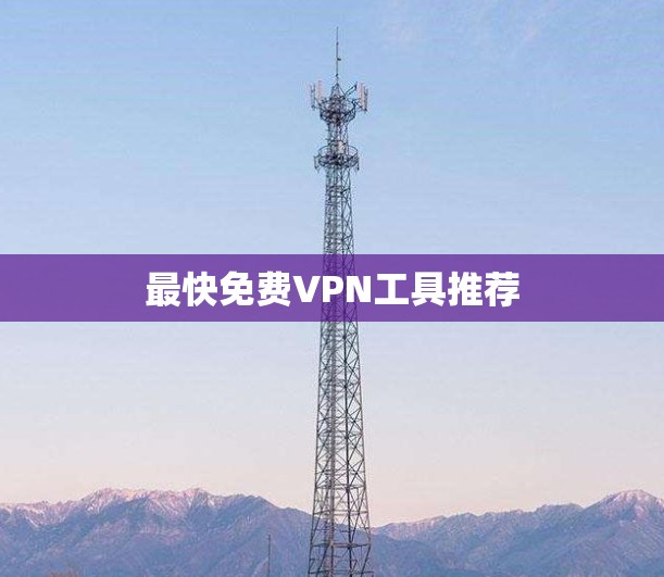 最快免费VPN工具推荐 最快免费VPN工具推荐