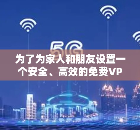 为了为家人和朋友设置一个安全、高效的免费VPN,以下是一个清晰的步骤指南 为了为家人和朋友设置一个安全、高效的免费VPN,以下是一个清晰的步骤指南
