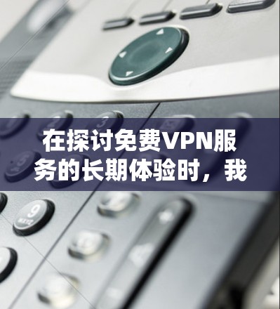 在探讨免费VPN服务的长期体验时,我们可以从多个维度进行深入分析,包括技术特点、用户反馈、安全性、设备兼容性、价格因素、售后服务等方面的深度探讨。以下是一些具体分析 在探讨免费VPN服务的长期体验时,我们可以从多个维度进行深入分析,包括技术特点、用户反馈、安全性、设备兼容性、价格因素、售后服务等方面的深度探讨。以下是一些具体分析