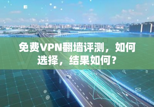 免费VPN翻墙评测，如何选择，结果如何？