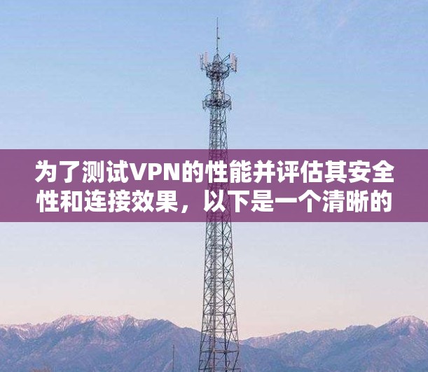 为了测试VPN的性能并评估其安全性和连接效果，以下是一个清晰的步骤指南