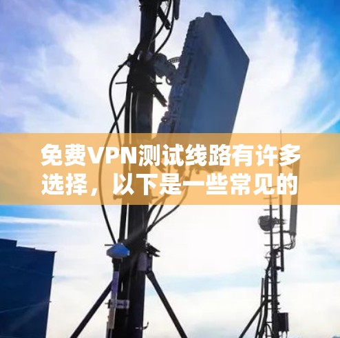 免费VPN测试线路有许多选择，以下是一些常见的推荐，包括软件和网站