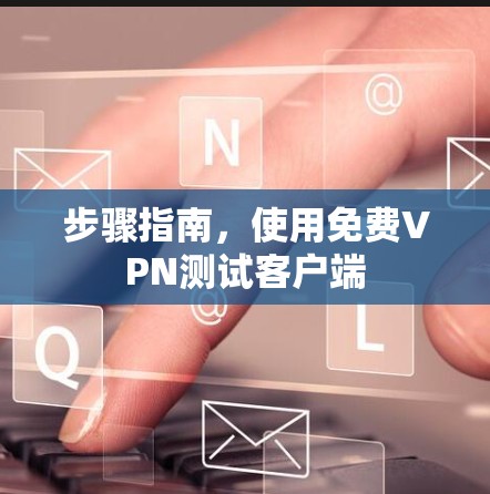 步骤指南，使用免费VPN测试客户端
