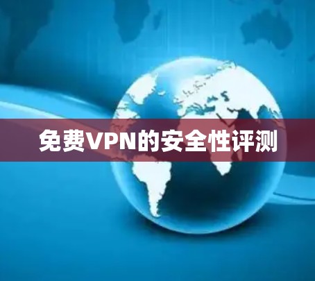 免费VPN的安全性评测 免费VPN的安全性评测