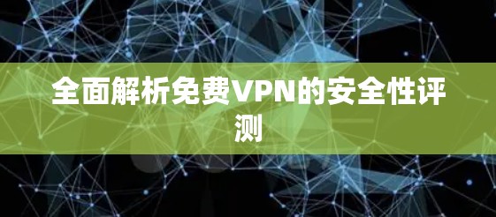 全面解析免费VPN的安全性评测 全面解析免费VPN的安全性评测