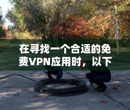 在寻找一个合适的免费VPN应用时,以下是一些建议,帮助你做出明智的选择 在寻找一个合适的免费VPN应用时,以下是一些建议,帮助你做出明智的选择