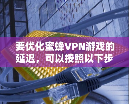 要优化蜜蜂VPN游戏的延迟,可以按照以下步骤进行 要优化蜜蜂VPN游戏的延迟,可以按照以下步骤进行