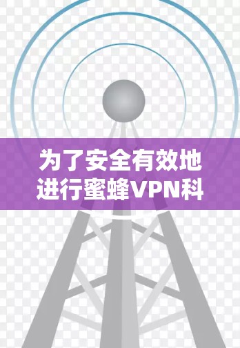 为了安全有效地进行蜜蜂VPN科学上网，以下是一个结构化的解决方案建议