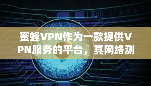 蜜蜂VPN作为一款提供VPN服务的平台，其网络测试结果对用户体验和网络可靠性的评估至关重要。以下是对蜜蜂VPN网络测试结果的系统性总结