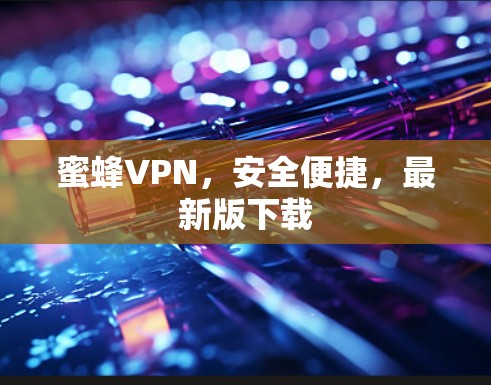 蜜蜂VPN,安全便捷,最新版下载 蜜蜂VPN,安全便捷,最新版下载
