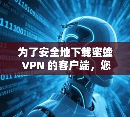 为了安全地下载蜜蜂 VPN 的客户端，您可以按照以下步骤进行操作