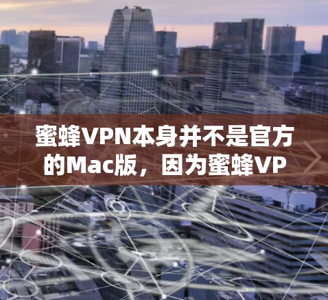 蜜蜂VPN本身并不是官方的Mac版,因为蜜蜂VPN主要是为Windows和Mac设计的,但如果你需要使用它,可以通过以下步骤在Mac上安装或使用 蜜蜂VPN本身并不是官方的Mac版,因为蜜蜂VPN主要是为Windows和Mac设计的,但如果你需要使用它,可以通过以下步骤在Mac上安装或使用