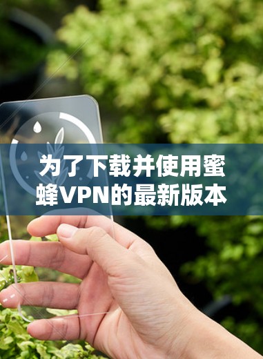 为了下载并使用蜜蜂VPN的最新版本,您可以按照以下步骤进行 为了下载并使用蜜蜂VPN的最新版本,您可以按照以下步骤进行