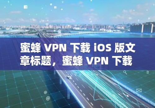 蜜蜂 VPN 下载 iOS 版文章标题，蜜蜂 VPN 下载 iOS 版