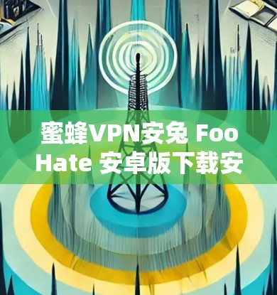 蜜蜂VPN安兔 FooHate 安卓版下载安装使用指南