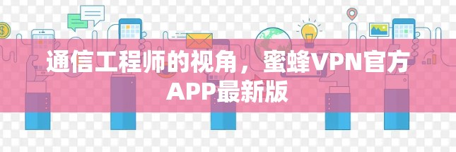 通信工程师的视角,蜜蜂VPN官方APP最新版 通信工程师的视角,蜜蜂VPN官方APP最新版
