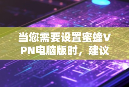当您需要设置蜜蜂VPN电脑版时,建议按照以下步骤操作 当您需要设置蜜蜂VPN电脑版时,建议按照以下步骤操作