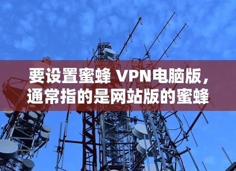 要设置蜜蜂 VPN电脑版,通常指的是网站版的蜜蜂 VPN应用。以下是设置步骤 要设置蜜蜂 VPN电脑版,通常指的是网站版的蜜蜂 VPN应用。以下是设置步骤
