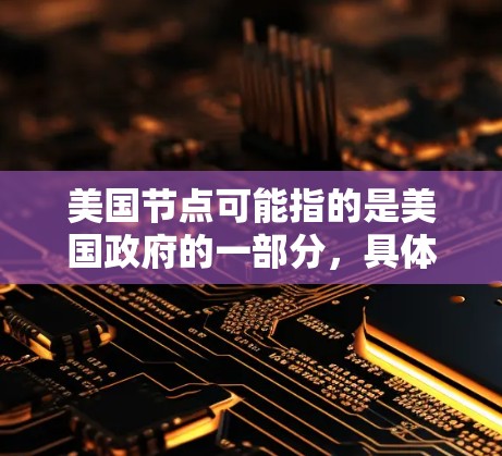 美国节点可能指的是美国政府的一部分,具体含义取决于上下文。以下是一些可能的解释 美国节点可能指的是美国政府的一部分,具体含义取决于上下文。以下是一些可能的解释