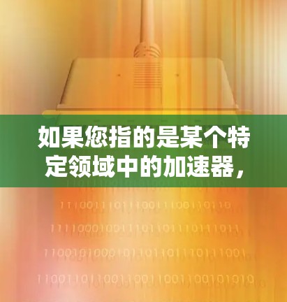 如果您指的是某个特定领域中的加速器,例如人工智能加速器技术,或者某个行业中的技术加速器设备,可能需要更多的上下文信息来提供准确的解释。如果您指的是其他具体内容,请提供更多的信息 如果您指的是某个特定领域中的加速器,例如人工智能加速器技术,或者某个行业中的技术加速器设备,可能需要更多的上下文信息来提供准确的解释。如果您指的是其他具体内容,请提供更多的信息