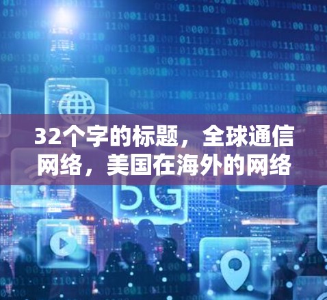 32个字的标题,全球通信网络,美国在海外的网络服务与挑战 32个字的标题,全球通信网络,美国在海外的网络服务与挑战