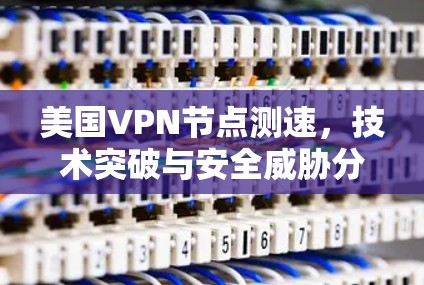 美国VPN节点测速,技术突破与安全威胁分析 美国VPN节点测速,技术突破与安全威胁分析