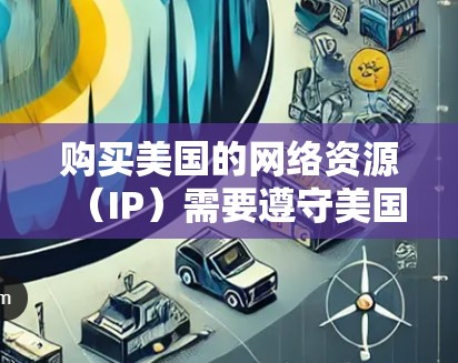 购买美国的网络资源（IP）需要遵守美国的网络和信息安全法（ANSIG）以及其他相关法律。以下是一些关键点和步骤，帮助您更好地理解如何购买和使用美国的IP