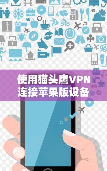 使用猫头鹰VPN连接苹果版设备需要遵循以下步骤，以确保安全和有效