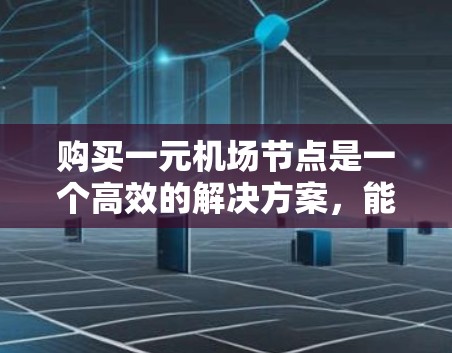 购买一元机场节点是一个高效的解决方案，能够帮助你打造一个整洁、美观且功能齐全的机场环境。以下是一步步的购买流程和注意事项